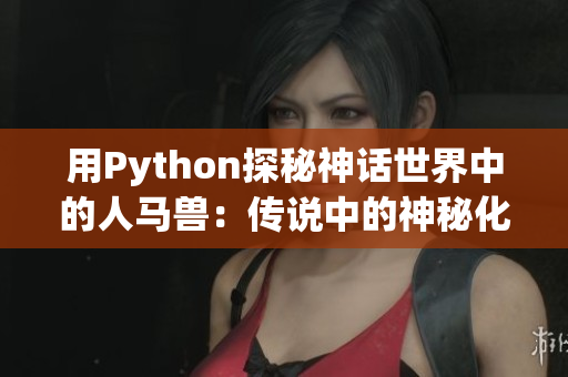 用Python探秘神话世界中的人马兽：传说中的神秘化身现实解析