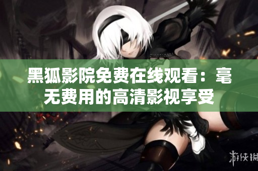 黑狐影院免费在线观看：毫无费用的高清影视享受