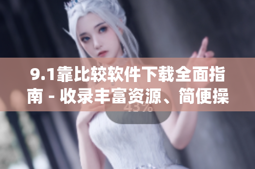 9.1靠比较软件下载全面指南 - 收录丰富资源、简便操作(1)