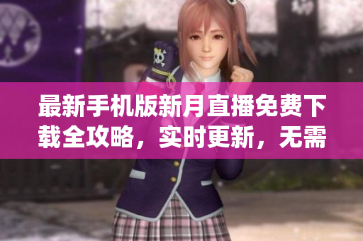 最新手机版新月直播免费下载全攻略，实时更新，无需费用(1)