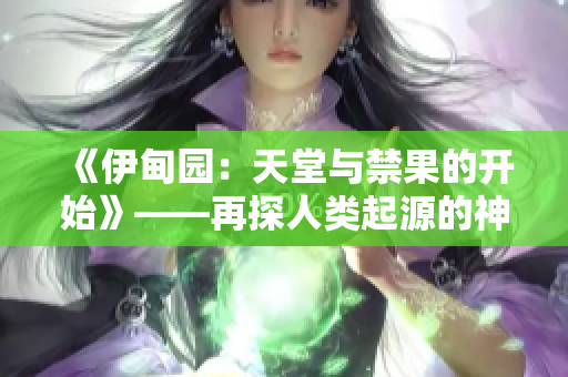 《伊甸园：天堂与禁果的开始》——再探人类起源的神话世界