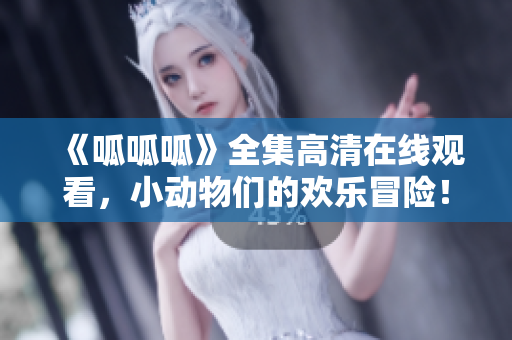 《呱呱呱》全集高清在线观看，小动物们的欢乐冒险！
