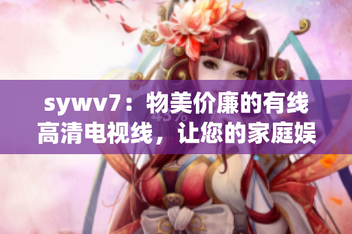 sywv7：物美价廉的有线高清电视线，让您的家庭娱乐更加精彩！
