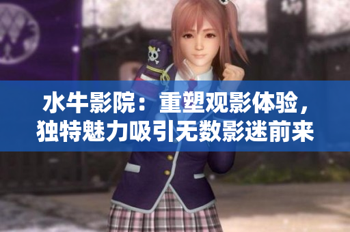 水牛影院：重塑观影体验，独特魅力吸引无数影迷前来观影