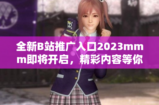 全新B站推广入口2023mmm即将开启，精彩内容等你发现！