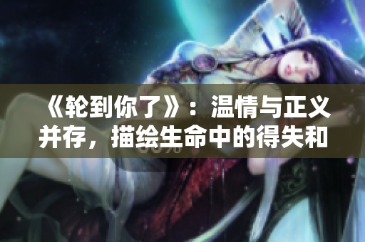 《轮到你了》：温情与正义并存，描绘生命中的得失和情感纠葛的日剧力作