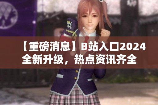 【重磅消息】B站入口2024全新升级，热点资讯齐全