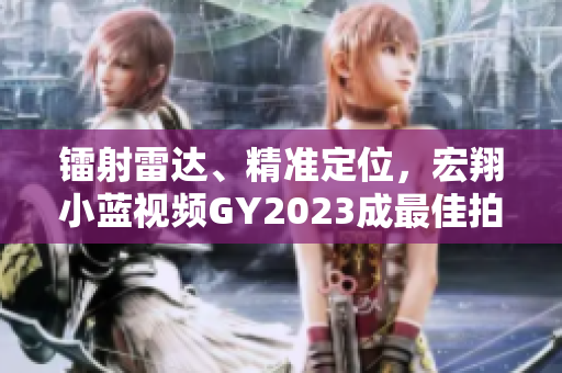 镭射雷达、精准定位，宏翔小蓝视频GY2023成最佳拍摄利器