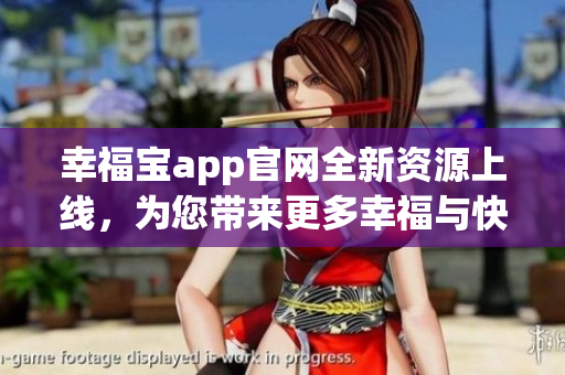 幸福宝app官网全新资源上线，为您带来更多幸福与快乐