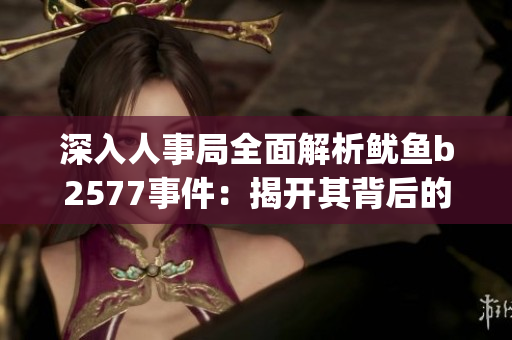 深入人事局全面解析鱿鱼b2577事件：揭开其背后的真相和影响(1)
