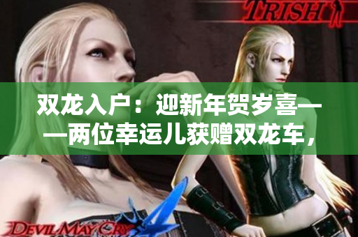 双龙入户：迎新年贺岁喜——两位幸运儿获赠双龙车，花式入户惊喜连连
