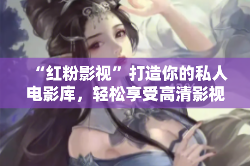 “红粉影视”打造你的私人电影库，轻松享受高清影视福利