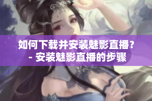 如何下载并安装魅影直播？ - 安装魅影直播的步骤