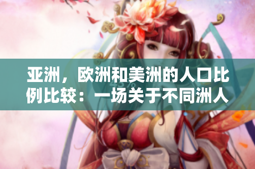 亚洲，欧洲和美洲的人口比例比较：一场关于不同洲人口构成的争论