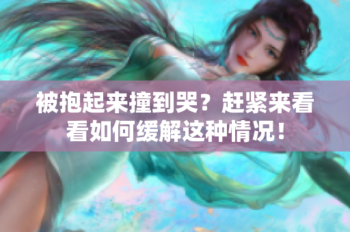 被抱起来撞到哭？赶紧来看看如何缓解这种情况！