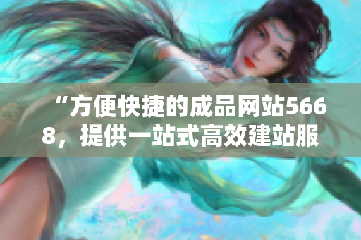 “方便快捷的成品网站5668，提供一站式高效建站服务！”