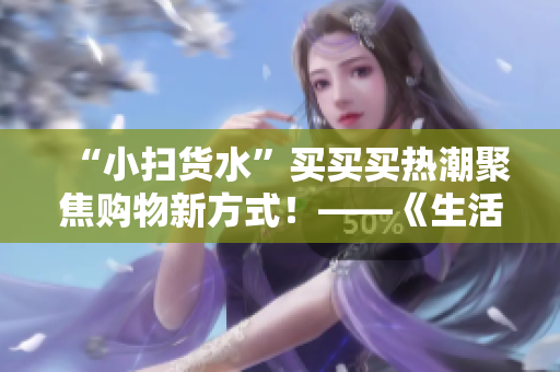 “小扫货水”买买买热潮聚焦购物新方式！——《生活方式》简析