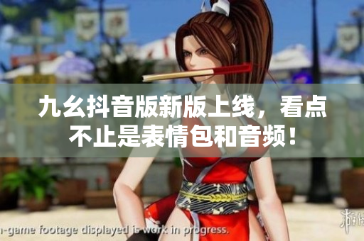 九幺抖音版新版上线，看点不止是表情包和音频！