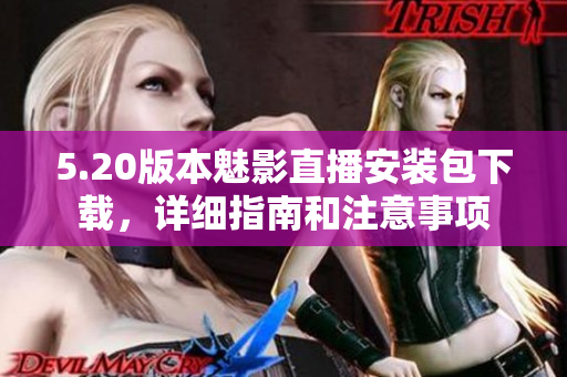 5.20版本魅影直播安装包下载，详细指南和注意事项