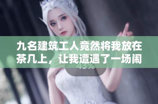 九名建筑工人竟然将我放在茶几上，让我遭遇了一场闹剧！