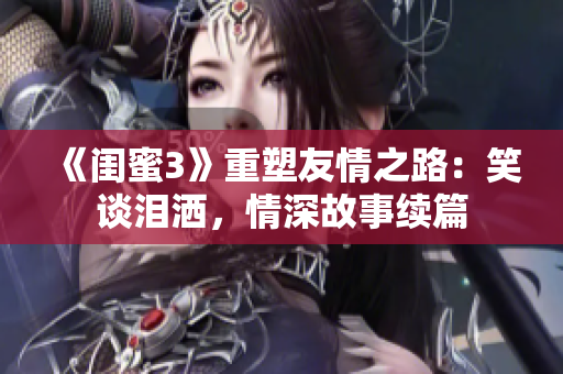 《闺蜜3》重塑友情之路：笑谈泪洒，情深故事续篇