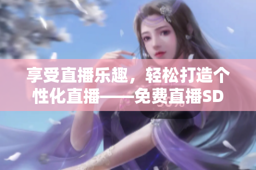 享受直播乐趣，轻松打造个性化直播——免费直播SDK推荐