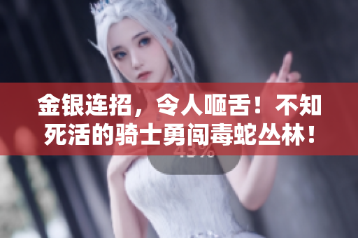 金银连招，令人咂舌！不知死活的骑士勇闯毒蛇丛林！
