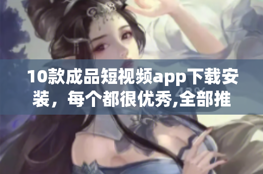 10款成品短视频app下载安装，每个都很优秀,全部推荐