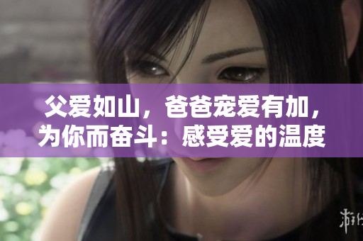 父爱如山，爸爸宠爱有加，为你而奋斗：感受爱的温度