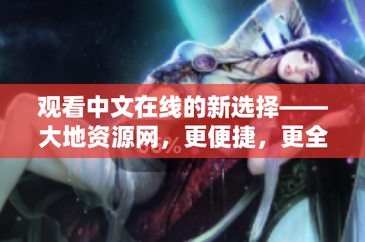 观看中文在线的新选择——大地资源网，更便捷，更全面！