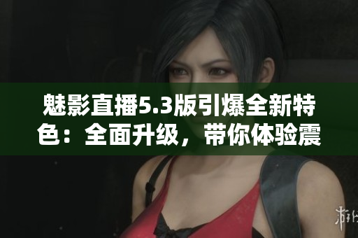 魅影直播5.3版引爆全新特色：全面升级，带你体验震撼直播！