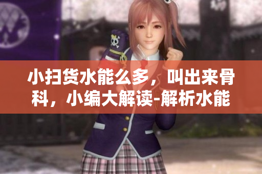 小扫货水能么多，叫出来骨科，小编大解读-解析水能对骨科的益处