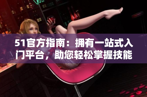 51官方指南：拥有一站式入门平台，助您轻松掌握技能