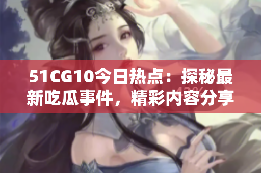 51CG10今日热点：探秘最新吃瓜事件，精彩内容分享
