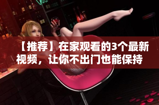 【推荐】在家观看的3个最新视频，让你不出门也能保持好心情