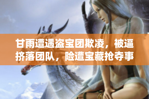 甘雨遭遇盗宝团欺凌，被逼挤落团队，险遭宝藏抢夺事件调查揭示真相(1)