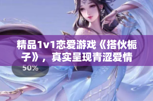 精品1v1恋爱游戏《搭伙栀子》，真实呈现青涩爱情