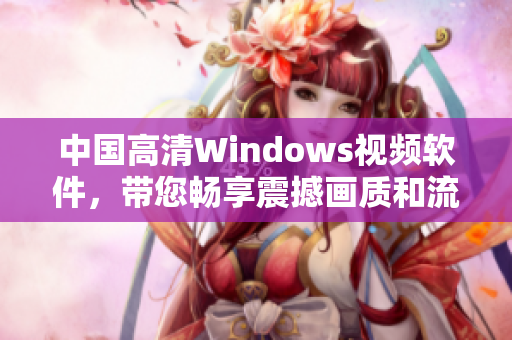 中国高清Windows视频软件，带您畅享震撼画质和流畅体验