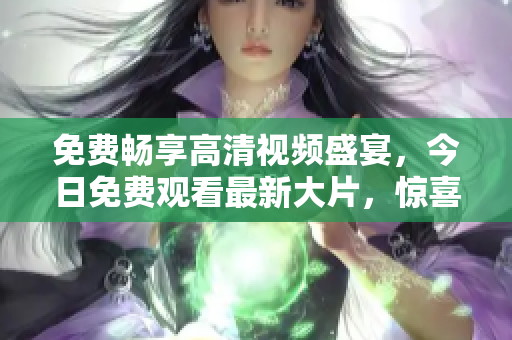 免费畅享高清视频盛宴，今日免费观看最新大片，惊喜连连！