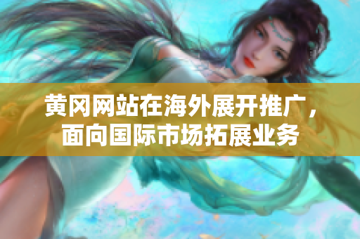 黄冈网站在海外展开推广，面向国际市场拓展业务