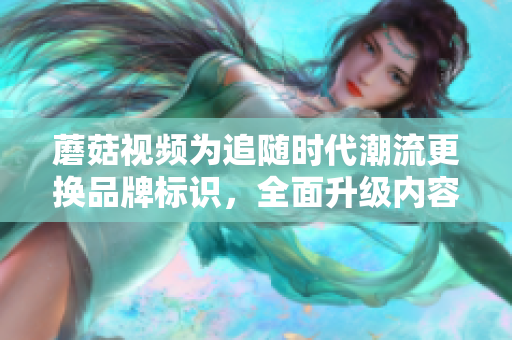 蘑菇视频为追随时代潮流更换品牌标识，全面升级内容服务