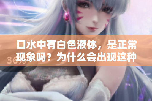 口水中有白色液体，是正常现象吗？为什么会出现这种情况？