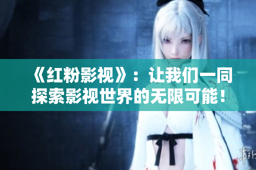 《红粉影视》：让我们一同探索影视世界的无限可能！