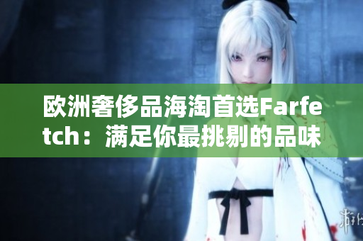欧洲奢侈品海淘首选Farfetch：满足你最挑剔的品味和需求！