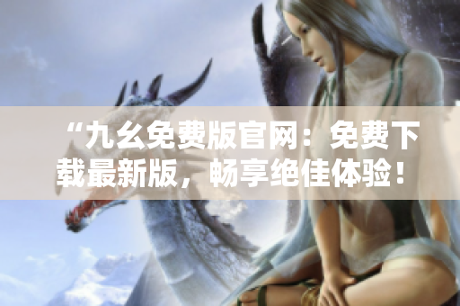 “九幺免费版官网：免费下载最新版，畅享绝佳体验！”