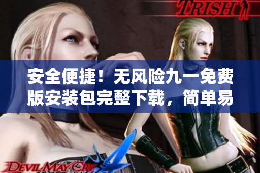 安全便捷！无风险九一免费版安装包完整下载，简单易行！