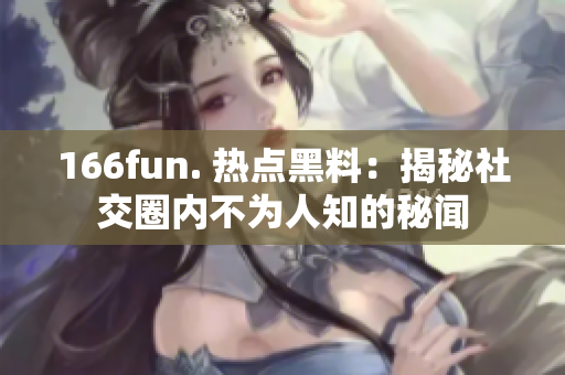 166fun. 热点黑料：揭秘社交圈内不为人知的秘闻