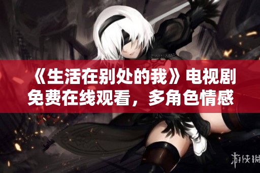 《生活在别处的我》电视剧免费在线观看，多角色情感交织，全网热议！