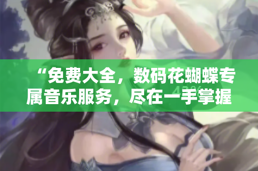“免费大全，数码花蝴蝶专属音乐服务，尽在一手掌握！”