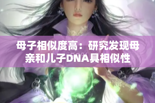 母子相似度高：研究发现母亲和儿子DNA具相似性